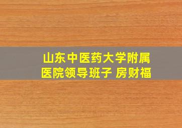 山东中医药大学附属医院领导班子 房财福